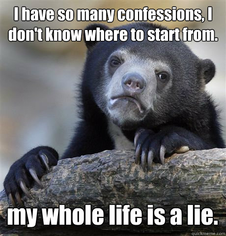 I have so many confessions, I don't know where to start from. my whole life is a lie.  Confession Bear