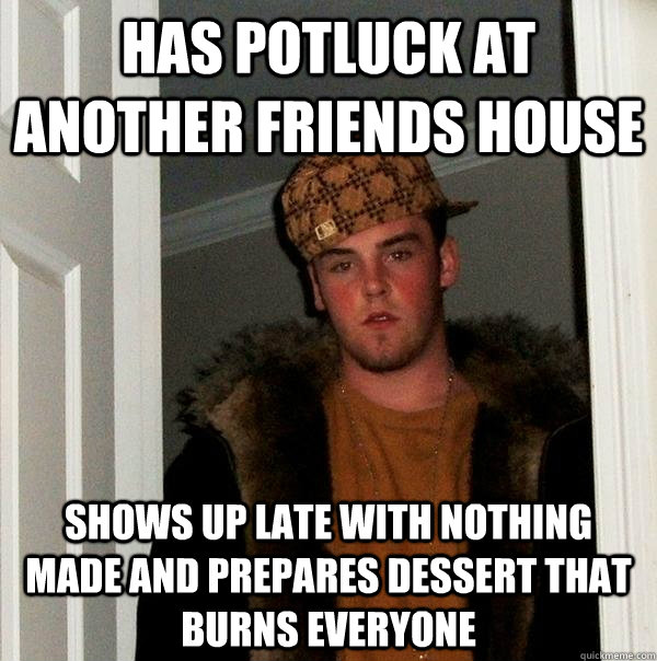 Has potluck at another friends house Shows up late with nothing made and prepares dessert that burns everyone - Has potluck at another friends house Shows up late with nothing made and prepares dessert that burns everyone  Scumbag Steve