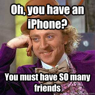 Oh, you have an iPhone? You must have SO many friends - Oh, you have an iPhone? You must have SO many friends  Condescending Wonka