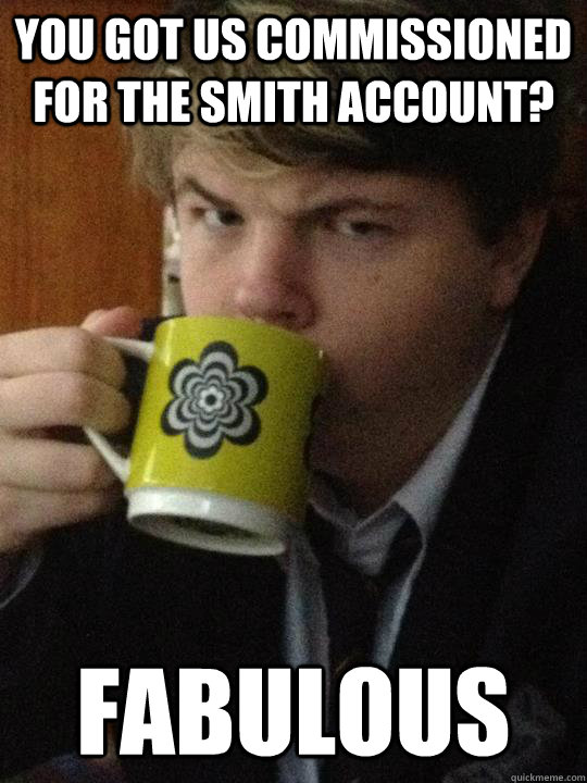 You got us commissioned for the smith account? FABULOUS  