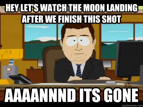 Hey let's watch the moon landing after we finish this shot Aaaannnd its gone - Hey let's watch the moon landing after we finish this shot Aaaannnd its gone  Aaand its gone