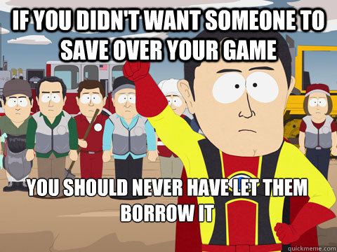 If you didn't want someone to save over your game you should never have let them borrow it - If you didn't want someone to save over your game you should never have let them borrow it  Captain Hindsight