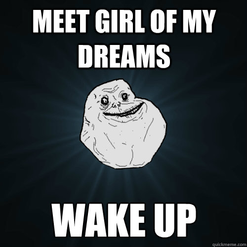 Meet girl of my dreams wake up  Forever Alone