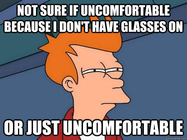 Not sure if uncomfortable because I don't have glasses on Or just uncomfortable  Futurama Fry