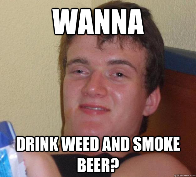 wanna drink weed and smoke beer? - wanna drink weed and smoke beer?  10 Guy