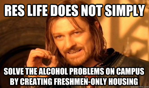 res life DOES NOT SIMPLY Solve the alcohol problems on campus by creating freshmen-only housing - res life DOES NOT SIMPLY Solve the alcohol problems on campus by creating freshmen-only housing  One Does Not Simply