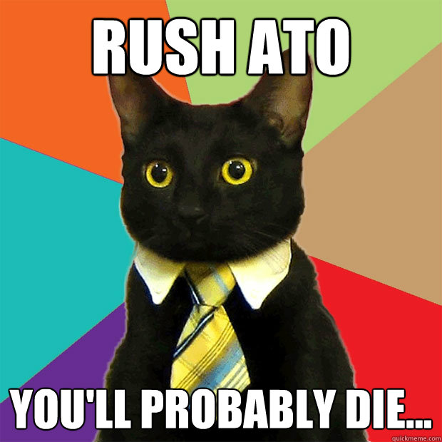 Rush ATO you'll probably die...  Business Cat