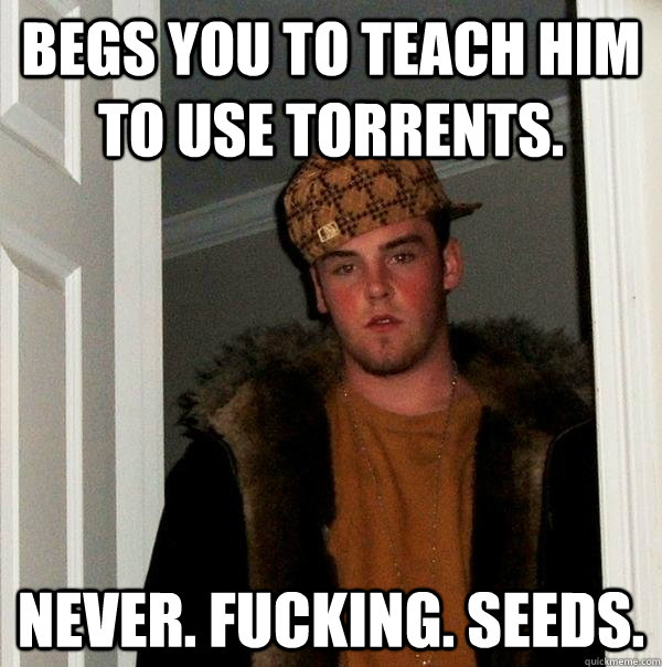 Begs you to teach him to use torrents. NEVER. FUCKING. SEEDS.  Scumbag Steve