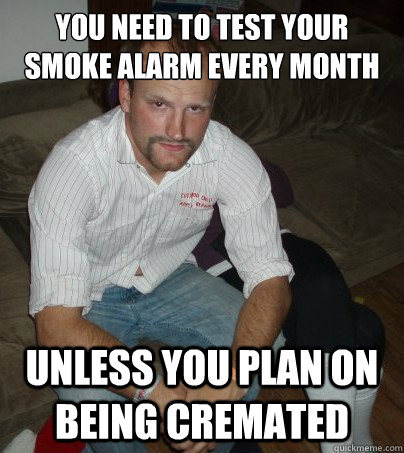 You need to test your smoke alarm every month Unless you plan on being cremated  Maintenance Man Marv