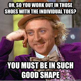 Oh, so you work out in those shoes with the individual toes? You must be in such good shape  Creepy Wonka