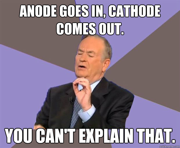 anode goes in, cathode comes out. you can't explain that.  Bill O Reilly