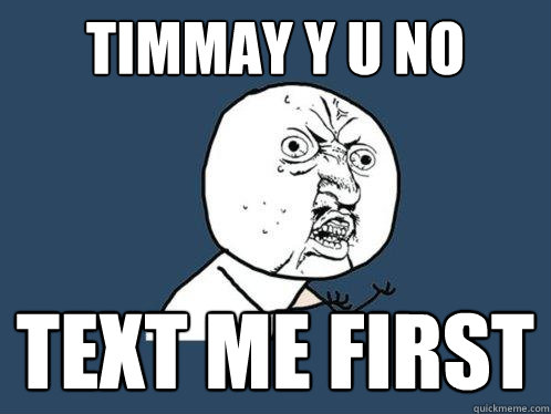 TIMMAY y u no TEXT ME FIRST  Y U No