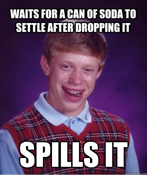 Waits for a can of soda to settle after dropping it spills it  Bad Luck Brian