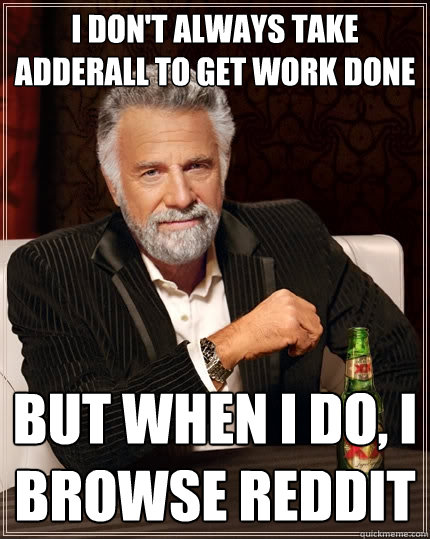 I don't always take adderall to get work done But when I do, I browse reddit - I don't always take adderall to get work done But when I do, I browse reddit  The Most Interesting Man In The World