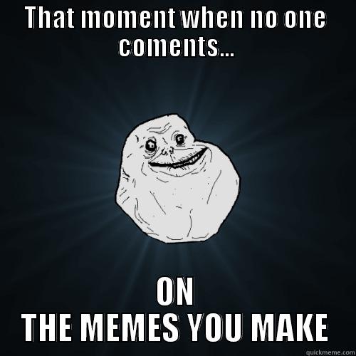 Me Today - THAT MOMENT WHEN NO ONE COMENTS... ON THE MEMES YOU MAKE Forever Alone