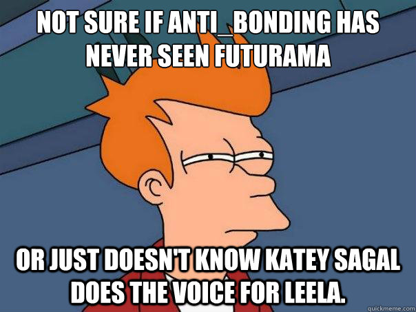 Not sure if anti_bonding has never seen Futurama Or just doesn't know Katey Sagal does the voice for leela.  Futurama Fry