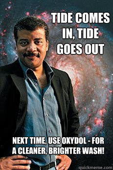 tide comes in, tide goes out Next time, use Oxydol - for a cleaner, brighter wash!  Neil deGrasse Tyson