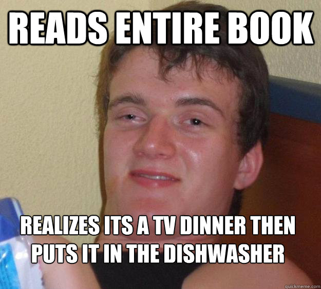 Reads entire book realizes its a tv dinner then puts it in the dishwasher
 - Reads entire book realizes its a tv dinner then puts it in the dishwasher
  10 Guy