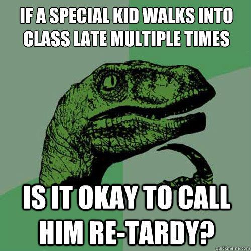 IF a special kid walks into class late multiple times Is it okay to call him re-tardy?  Philosoraptor