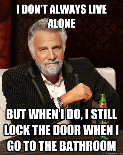 i don't always live alone But when i do, i still lock the door when i go to the bathroom - i don't always live alone But when i do, i still lock the door when i go to the bathroom  The Most Interesting Man In The World