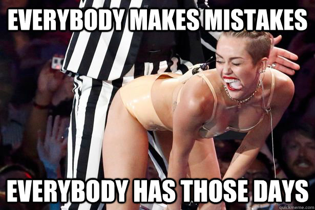 Everybody makes mistakes everybody has those days  Miley