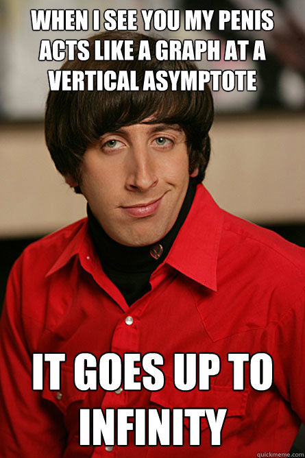 When I see you my penis acts like a graph at a vertical asymptote It goes up to infinity - When I see you my penis acts like a graph at a vertical asymptote It goes up to infinity  Pickup Line Scientist