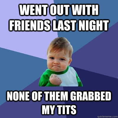 Went out with friends last night none of them grabbed my tits  Success Kid