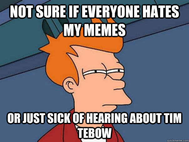 not sure if everyone hates my memes or just sick of hearing about Tim Tebow  Futurama Fry