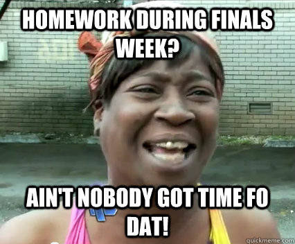 Homework during finals week? Ain't nobody got time fo dat! - Homework during finals week? Ain't nobody got time fo dat!  Misc