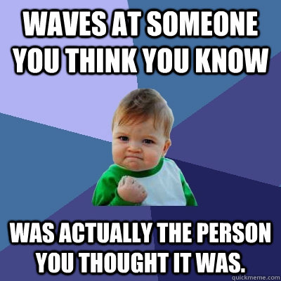 Waves at someone you think you know Was actually the person you thought it was. - Waves at someone you think you know Was actually the person you thought it was.  Success Kid