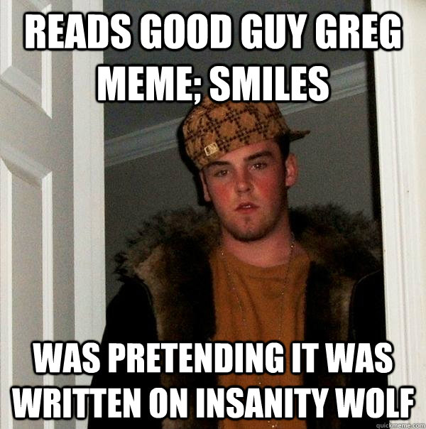 Reads Good Guy Greg Meme; smiles was pretending it was written on insanity wolf  Scumbag Steve