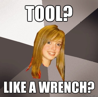 tool? like a wrench?  Musically Oblivious 8th Grader