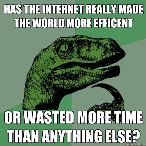 Has the internet really made the world more efficent or wasted more time than anything else?  Philosoraptor