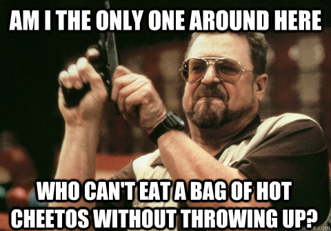 Am I the only one around here who can't eat a bag of hot Cheetos without throwing up? - Am I the only one around here who can't eat a bag of hot Cheetos without throwing up?  Am I the only one