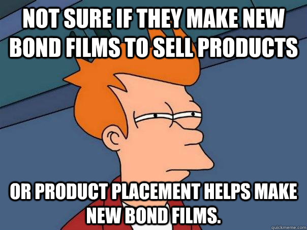 Not sure if they make new Bond films to sell products Or product placement helps make new bond films. - Not sure if they make new Bond films to sell products Or product placement helps make new bond films.  Futurama Fry