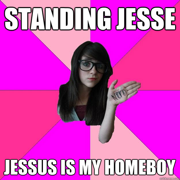 STANDING JESSE JESSUS IS MY HOMEBOY  Idiot Nerd Girl