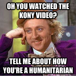 oh you watched the kony video? tell me about how you're a humanitarian - oh you watched the kony video? tell me about how you're a humanitarian  Condescending Wonka