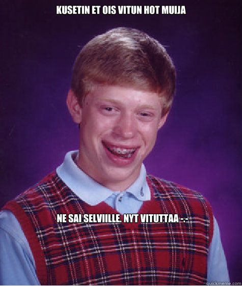 Kusetin et ois vitun hot muija Ne sai selviille. Nyt vituttaa -.-  Bad Luck Brian