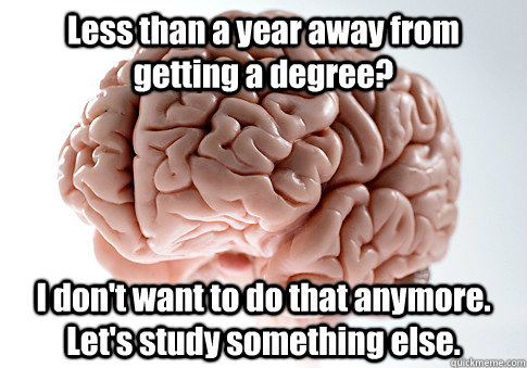 Less than a year away from getting a degree? I don't want to do that anymore. Let's study something else.  Scumbag Brain