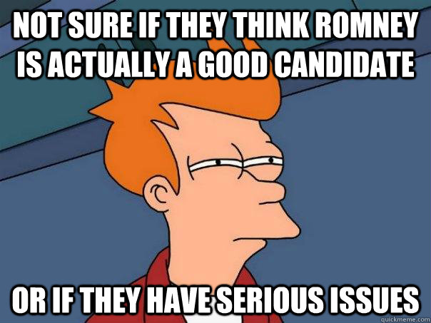 Not sure if they think Romney is actually a good candidate Or if they have serious issues  Futurama Fry