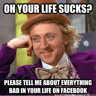 Oh your life sucks? Please tell me about everything bad in your life on facebook  Condescending Wonka