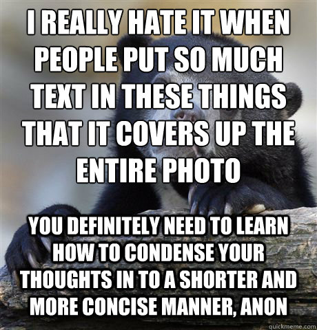 I really hate it when people put so much text in these things that it covers up the entire photo you definitely need to learn how to condense your thoughts in to a shorter and more concise manner, anon - I really hate it when people put so much text in these things that it covers up the entire photo you definitely need to learn how to condense your thoughts in to a shorter and more concise manner, anon  Confession Bear