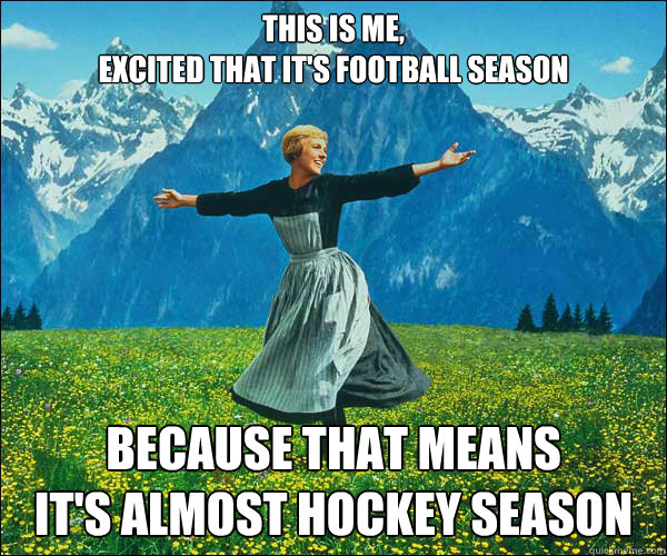 This is me,
excited that it's football season Because that means
it's almost hockey season  Sound of Music