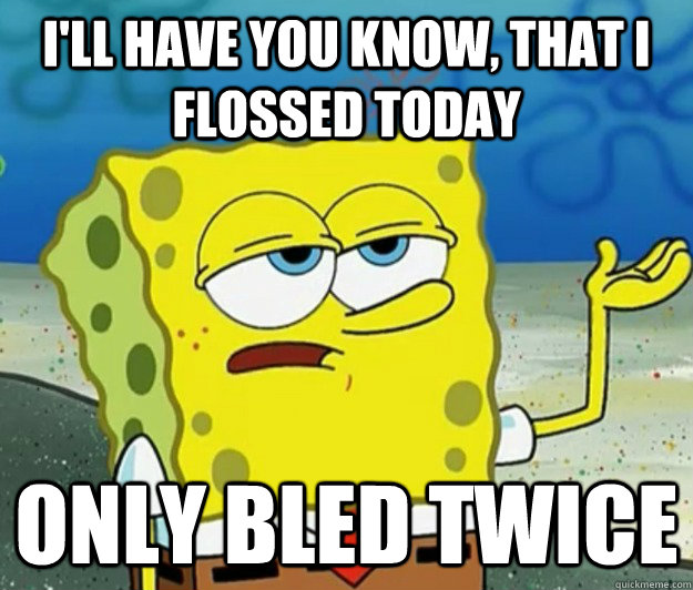 I'll have you know, that I flossed today Only bled twice  Tough Spongebob