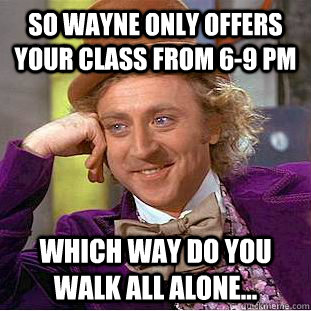 So Wayne Only offers your class from 6-9 pm Which way do you walk all alone...  Creepy Wonka