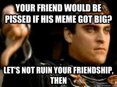 Your friend would be pissed if his meme got big? Let's not ruin your friendship, then - Your friend would be pissed if his meme got big? Let's not ruin your friendship, then  Downvoting Roman