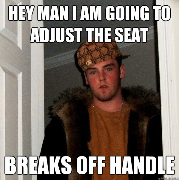 Hey man i am going to adjust the seat Breaks off handle  Scumbag Steve