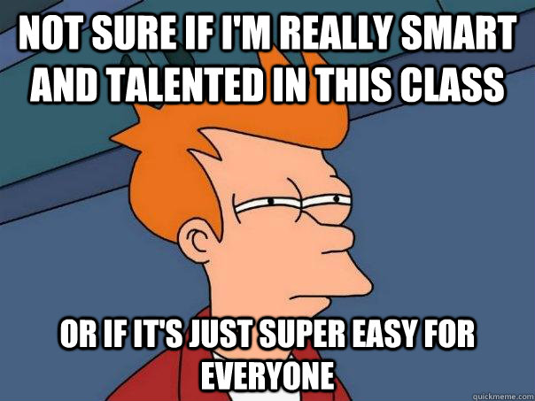 Not sure if I'm really smart and talented in this class Or if it's just super easy for everyone  Futurama Fry