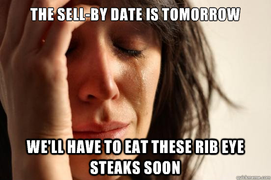 The sell-by date is tomorrow We'll have to eat these rib eye steaks soon  First World Problems