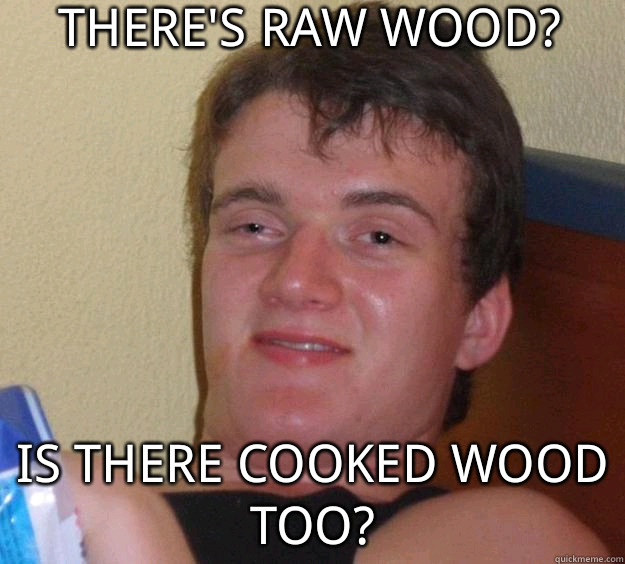 there's raw wood? is there cooked wood too?   10 Guy